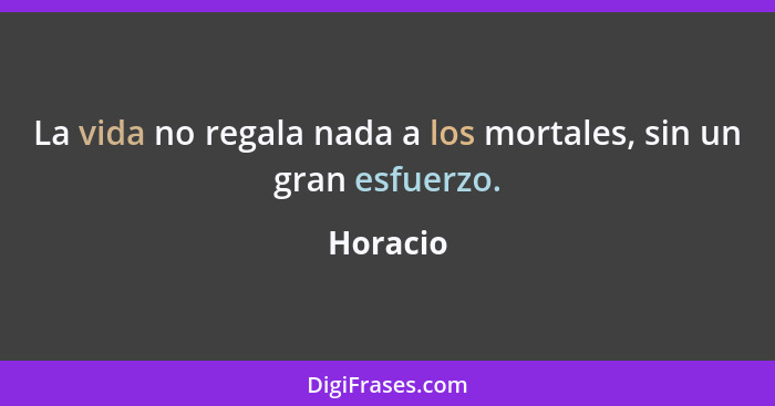 La vida no regala nada a los mortales, sin un gran esfuerzo.... - Horacio