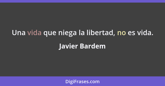 Una vida que niega la libertad, no es vida.... - Javier Bardem
