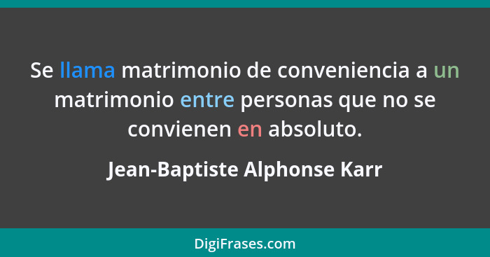 Se llama matrimonio de conveniencia a un matrimonio entre personas que no se convienen en absoluto.... - Jean-Baptiste Alphonse Karr