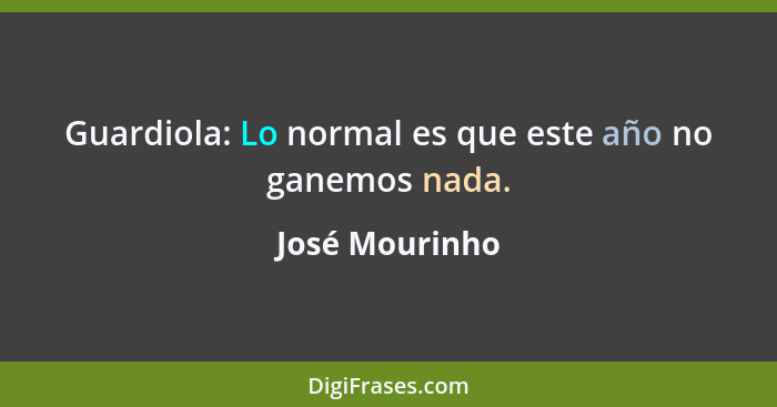 Guardiola: Lo normal es que este año no ganemos nada.... - José Mourinho