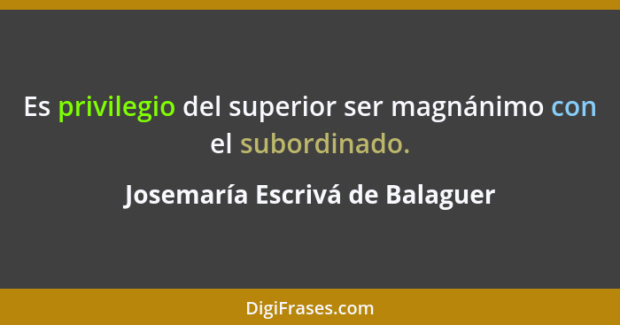 Es privilegio del superior ser magnánimo con el subordinado.... - Josemaría Escrivá de Balaguer