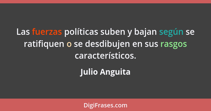 Las fuerzas políticas suben y bajan según se ratifiquen o se desdibujen en sus rasgos característicos.... - Julio Anguita