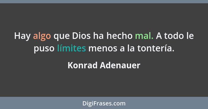 Hay algo que Dios ha hecho mal. A todo le puso límites menos a la tontería.... - Konrad Adenauer