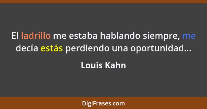El ladrillo me estaba hablando siempre, me decía estás perdiendo una oportunidad...... - Louis Kahn