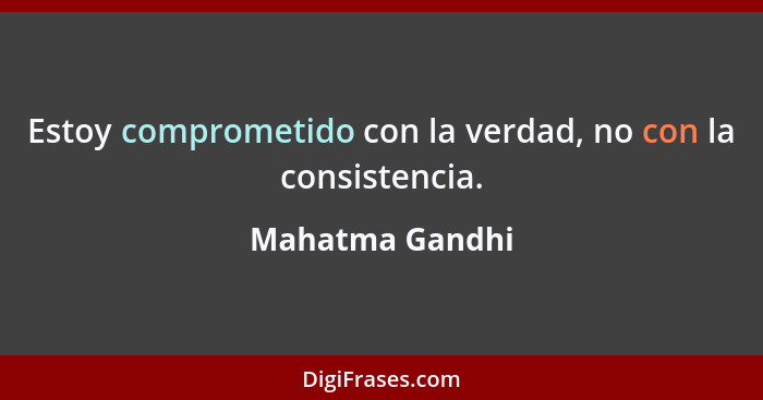 Estoy comprometido con la verdad, no con la consistencia.... - Mahatma Gandhi