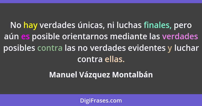No hay verdades únicas, ni luchas finales, pero aún es posible orientarnos mediante las verdades posibles contra las no ver... - Manuel Vázquez Montalbán