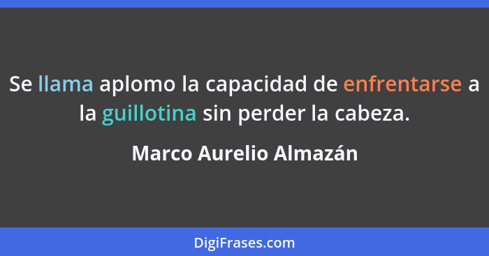 Se llama aplomo la capacidad de enfrentarse a la guillotina sin perder la cabeza.... - Marco Aurelio Almazán