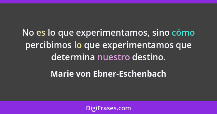 No es lo que experimentamos, sino cómo percibimos lo que experimentamos que determina nuestro destino.... - Marie von Ebner-Eschenbach