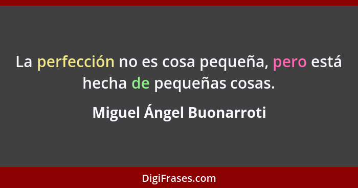 La perfección no es cosa pequeña, pero está hecha de pequeñas cosas.... - Miguel Ángel Buonarroti