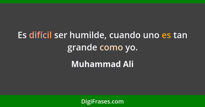 Es difícil ser humilde, cuando uno es tan grande como yo.... - Muhammad Ali