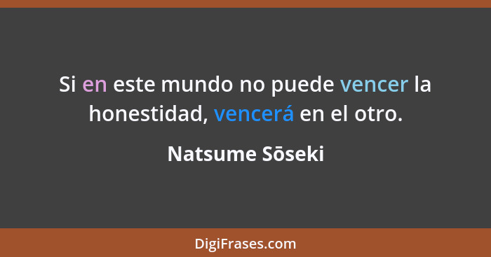 Si en este mundo no puede vencer la honestidad, vencerá en el otro.... - Natsume Sōseki