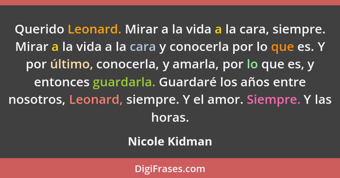 Querido Leonard. Mirar a la vida a la cara, siempre. Mirar a la vida a la cara y conocerla por lo que es. Y por último, conocerla, y a... - Nicole Kidman