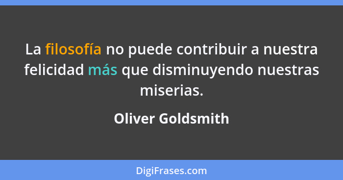La filosofía no puede contribuir a nuestra felicidad más que disminuyendo nuestras miserias.... - Oliver Goldsmith