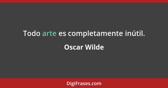 Todo arte es completamente inútil.... - Oscar Wilde