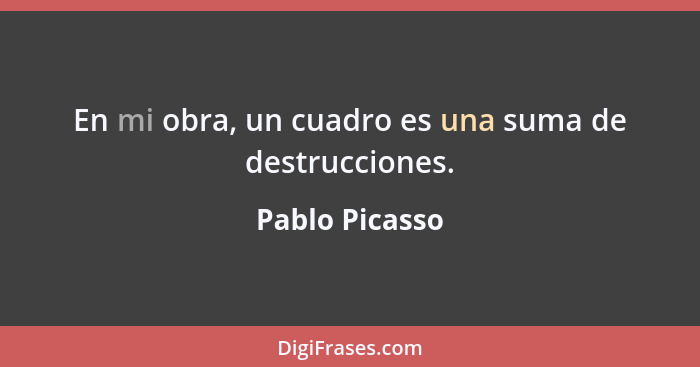 En mi obra, un cuadro es una suma de destrucciones.... - Pablo Picasso