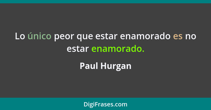 Lo único peor que estar enamorado es no estar enamorado.... - Paul Hurgan