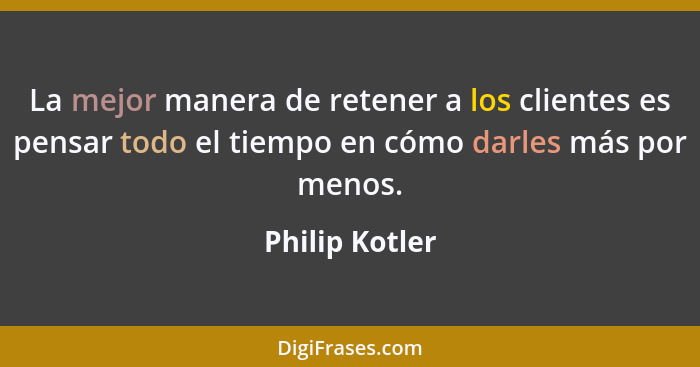 La mejor manera de retener a los clientes es pensar todo el tiempo en cómo darles más por menos.... - Philip Kotler