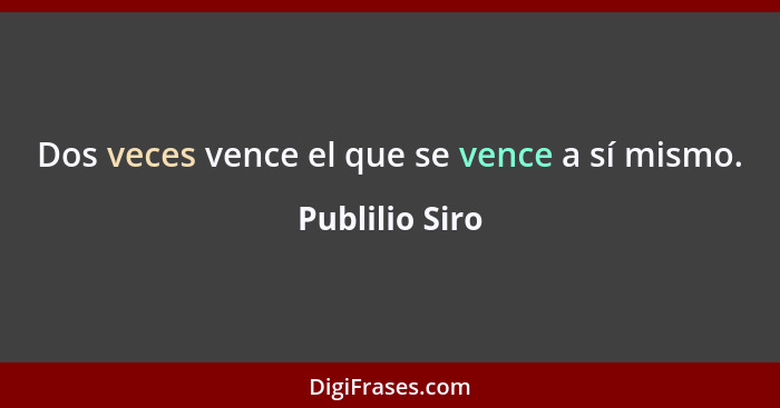 Dos veces vence el que se vence a sí mismo.... - Publilio Siro