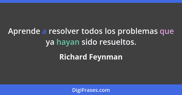 Aprende a resolver todos los problemas que ya hayan sido resueltos.... - Richard Feynman