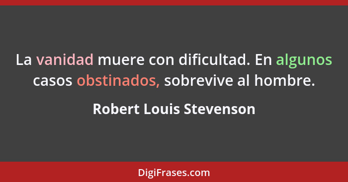 La vanidad muere con dificultad. En algunos casos obstinados, sobrevive al hombre.... - Robert Louis Stevenson