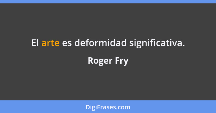 El arte es deformidad significativa.... - Roger Fry