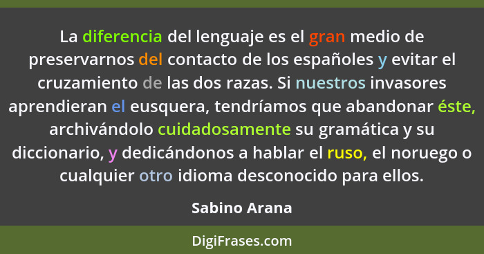 La diferencia del lenguaje es el gran medio de preservarnos del contacto de los españoles y evitar el cruzamiento de las dos razas. Si... - Sabino Arana