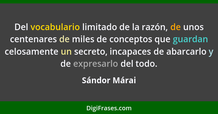 Del vocabulario limitado de la razón, de unos centenares de miles de conceptos que guardan celosamente un secreto, incapaces de abarcar... - Sándor Márai