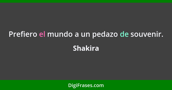 Prefiero el mundo a un pedazo de souvenir.... - Shakira