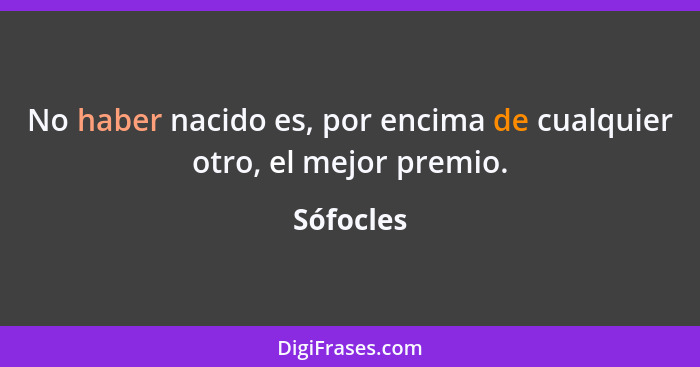 No haber nacido es, por encima de cualquier otro, el mejor premio.... - Sófocles