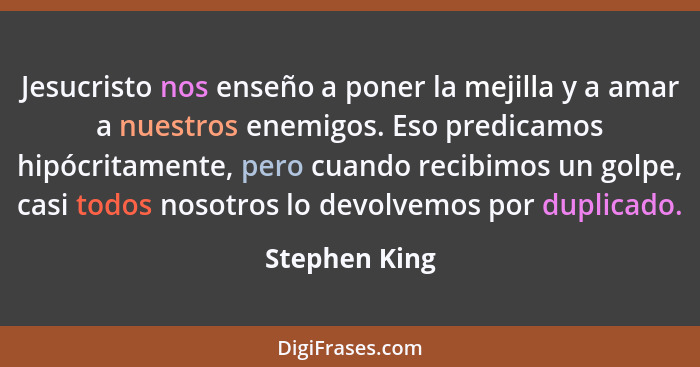 Jesucristo nos enseño a poner la mejilla y a amar a nuestros enemigos. Eso predicamos hipócritamente, pero cuando recibimos un golpe, c... - Stephen King