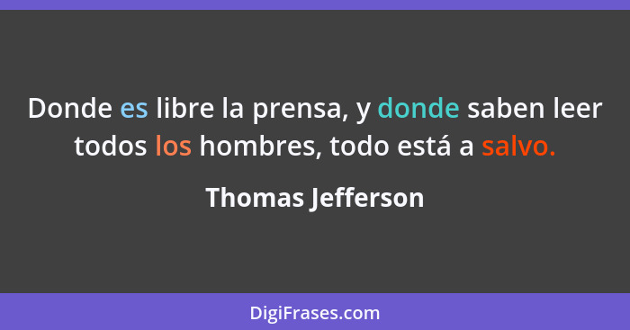 Donde es libre la prensa, y donde saben leer todos los hombres, todo está a salvo.... - Thomas Jefferson