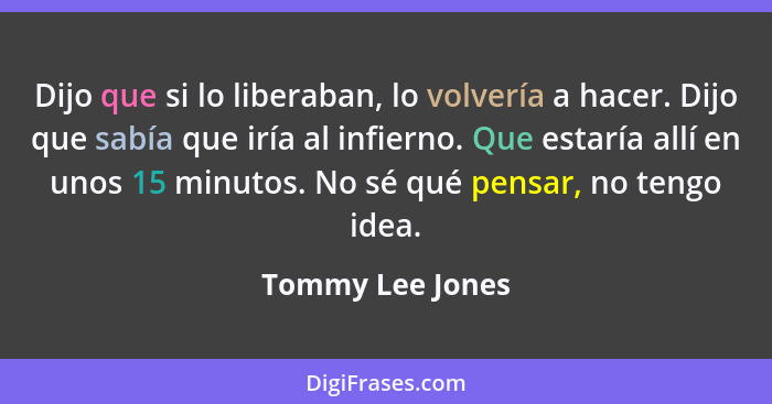 Dijo que si lo liberaban, lo volvería a hacer. Dijo que sabía que iría al infierno. Que estaría allí en unos 15 minutos. No sé qué p... - Tommy Lee Jones