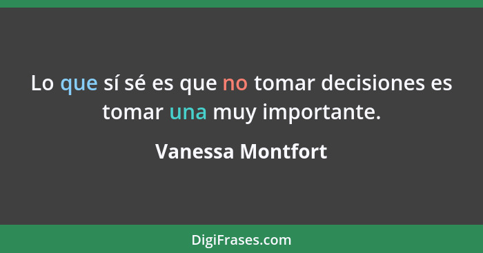 Lo que sí sé es que no tomar decisiones es tomar una muy importante.... - Vanessa Montfort