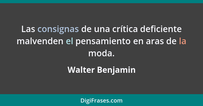 Las consignas de una crítica deficiente malvenden el pensamiento en aras de la moda.... - Walter Benjamin