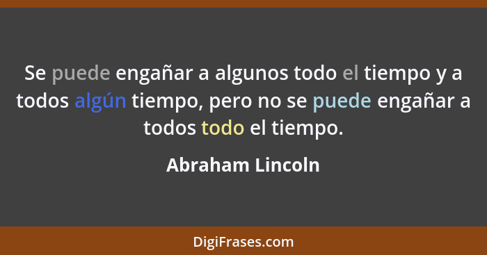 Se puede engañar a algunos todo el tiempo y a todos algún tiempo, pero no se puede engañar a todos todo el tiempo.... - Abraham Lincoln