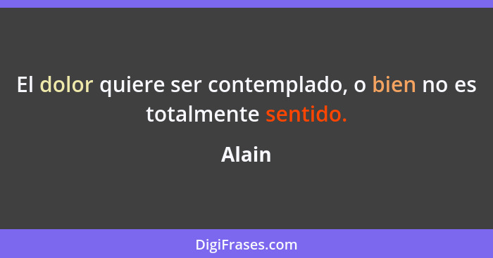 El dolor quiere ser contemplado, o bien no es totalmente sentido.... - Alain