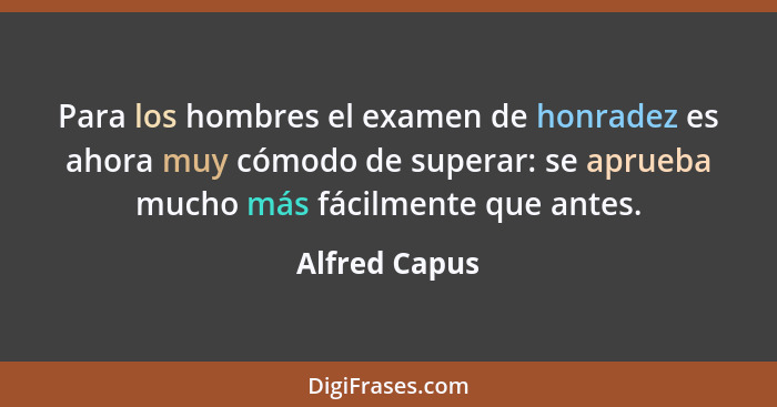 Para los hombres el examen de honradez es ahora muy cómodo de superar: se aprueba mucho más fácilmente que antes.... - Alfred Capus
