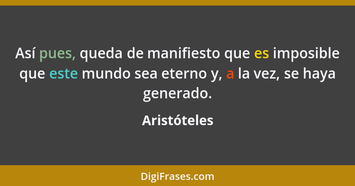 Así pues, queda de manifiesto que es imposible que este mundo sea eterno y, a la vez, se haya generado.... - Aristóteles