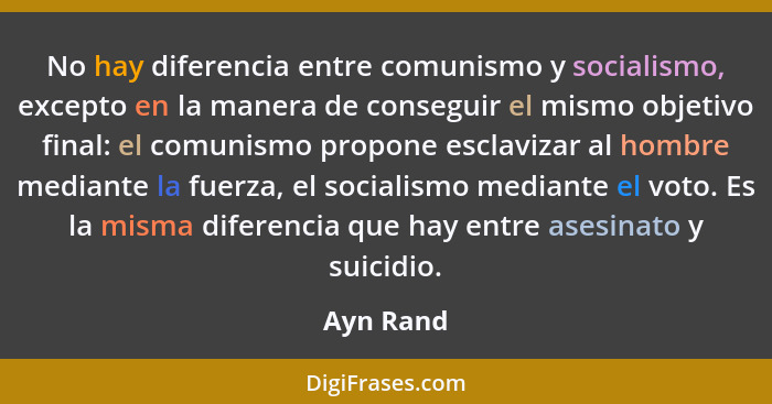 No hay diferencia entre comunismo y socialismo, excepto en la manera de conseguir el mismo objetivo final: el comunismo propone esclavizar... - Ayn Rand