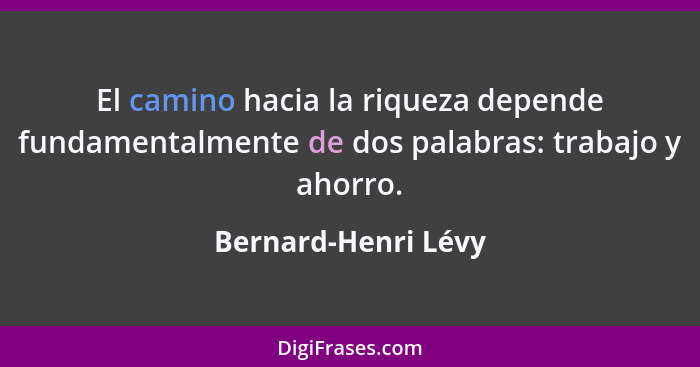 El camino hacia la riqueza depende fundamentalmente de dos palabras: trabajo y ahorro.... - Bernard-Henri Lévy