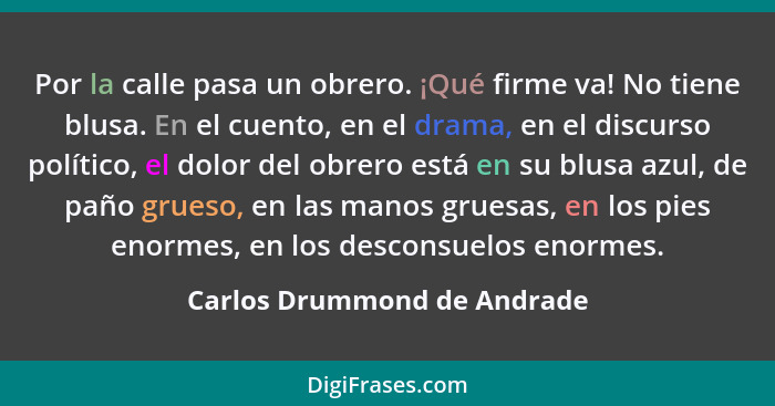 Por la calle pasa un obrero. ¡Qué firme va! No tiene blusa. En el cuento, en el drama, en el discurso político, el dolor... - Carlos Drummond de Andrade