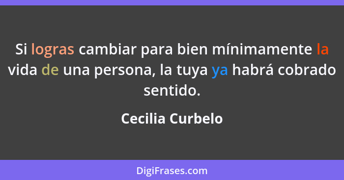 Si logras cambiar para bien mínimamente la vida de una persona, la tuya ya habrá cobrado sentido.... - Cecilia Curbelo