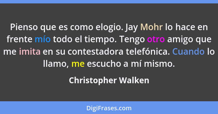 Pienso que es como elogio. Jay Mohr lo hace en frente mío todo el tiempo. Tengo otro amigo que me imita en su contestadora telefó... - Christopher Walken