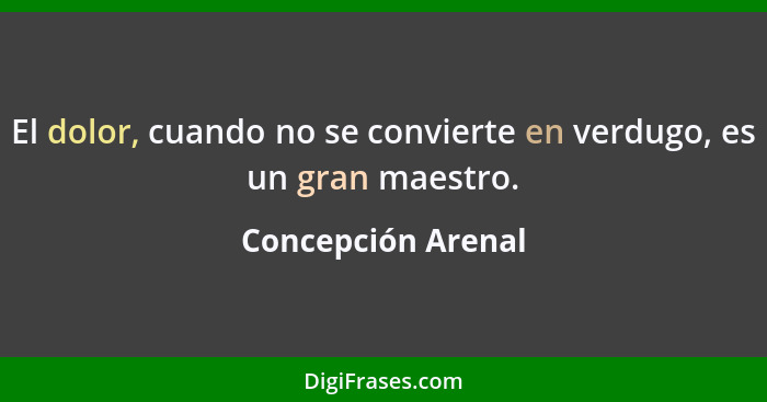 El dolor, cuando no se convierte en verdugo, es un gran maestro.... - Concepción Arenal