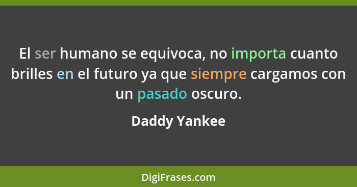 El ser humano se equivoca, no importa cuanto brilles en el futuro ya que siempre cargamos con un pasado oscuro.... - Daddy Yankee