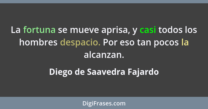 La fortuna se mueve aprisa, y casi todos los hombres despacio. Por eso tan pocos la alcanzan.... - Diego de Saavedra Fajardo