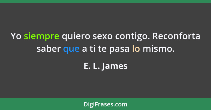 Yo siempre quiero sexo contigo. Reconforta saber que a ti te pasa lo mismo.... - E. L. James