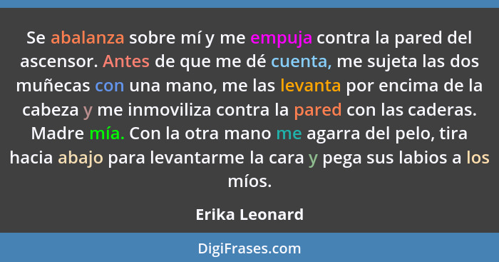 Se abalanza sobre mí y me empuja contra la pared del ascensor. Antes de que me dé cuenta, me sujeta las dos muñecas con una mano, me l... - Erika Leonard