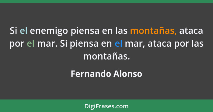 Si el enemigo piensa en las montañas, ataca por el mar. Si piensa en el mar, ataca por las montañas.... - Fernando Alonso