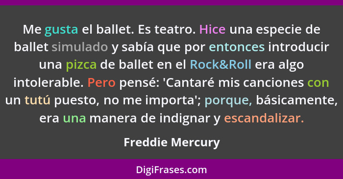 Me gusta el ballet. Es teatro. Hice una especie de ballet simulado y sabía que por entonces introducir una pizca de ballet en el Roc... - Freddie Mercury